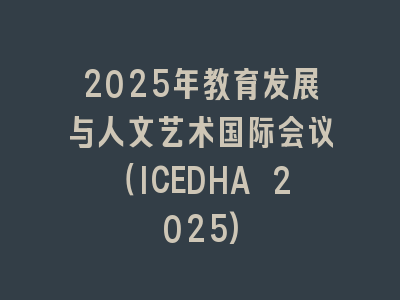 2025年教育发展与人文艺术国际会议（ICEDHA 2025)