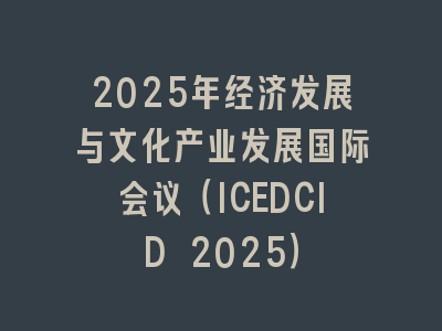 2025年经济发展与文化产业发展国际会议（ICEDCID 2025）