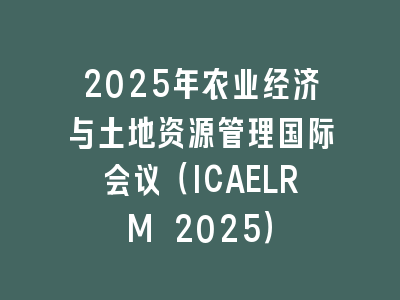 2025年农业经济与土地资源管理国际会议（ICAELRM 2025）