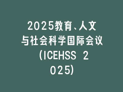 2025教育、人文与社会科学国际会议(ICEHSS 2025)