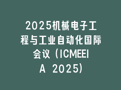 2025机械电子工程与工业自动化国际会议（ICMEEIA 2025）