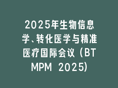 2025年生物信息学、转化医学与精准医疗国际会议(BTMPM 2025)