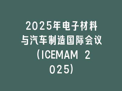 2025年电子材料与汽车制造国际会议（ICEMAM 2025）