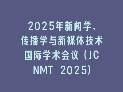 2025年新闻学、传播学与新媒体技术国际学术会议（JCNMT 2025）