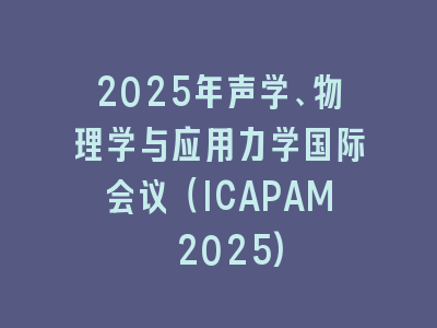 2025年声学、物理学与应用力学国际会议（ICAPAM 2025)