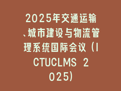 2025年交通运输、城市建设与物流管理系统国际会议（ICTUCLMS 2025）