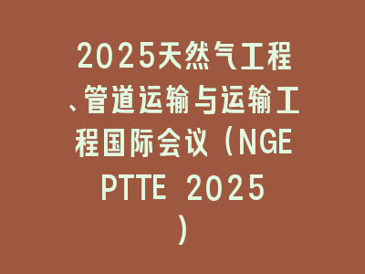 2025天然气工程、管道运输与运输工程国际会议（NGEPTTE 2025)