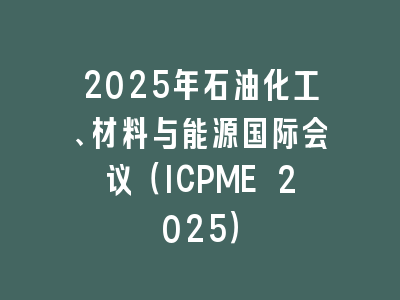 2025年石油化工、材料与能源国际会议（ICPME 2025）