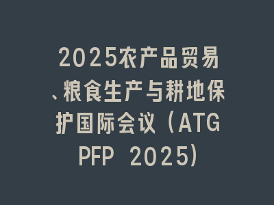 2025农产品贸易、粮食生产与耕地保护国际会议（ATGPFP 2025）