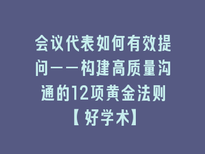 会议代表如何有效提问——构建高质量沟通的12项黄金法则【好学术】