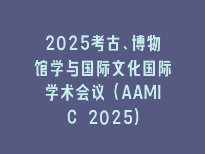 2025考古、博物馆学与国际文化国际学术会议（AAMIC 2025）