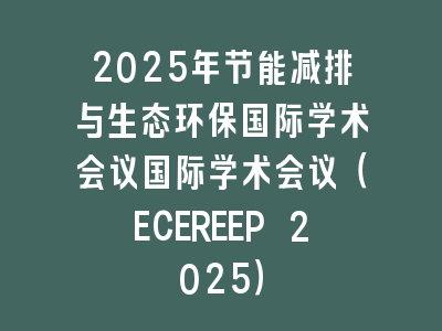2025年节能减排与生态环保国际学术会议国际学术会议（ECEREEP 2025）
