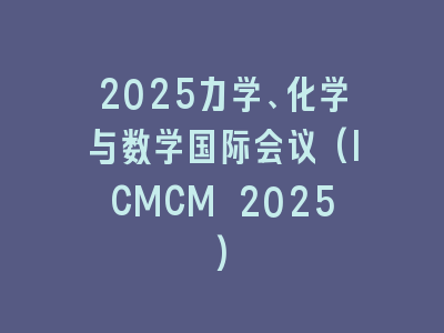 2025力学、化学与数学国际会议(ICMCM 2025)