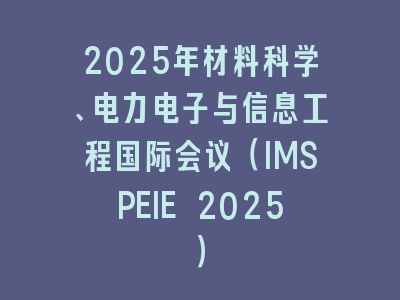 2025年材料科学、电力电子与信息工程国际会议（IMSPEIE 2025）