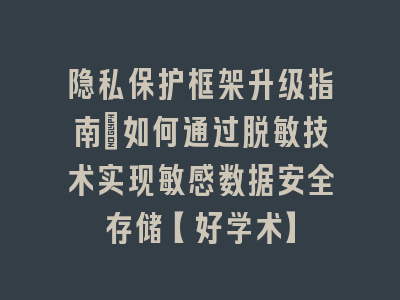 隐私保护框架升级指南：如何通过脱敏技术实现敏感数据安全存储【好学术】