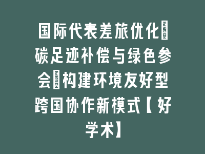 国际代表差旅优化：碳足迹补偿与绿色参会｜构建环境友好型跨国协作新模式【好学术】