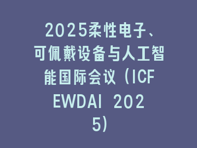 2025柔性电子、可佩戴设备与人工智能国际会议（ICFEWDAI 2025）