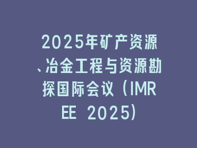 2025年矿产资源、冶金工程与资源勘探国际会议（IMREE 2025）