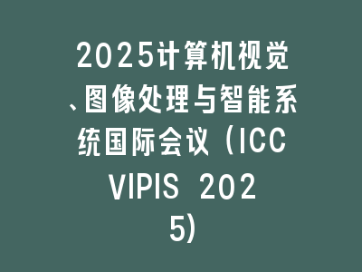 2025计算机视觉、图像处理与智能系统国际会议（ICCVIPIS 2025)
