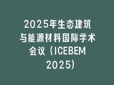 2025年生态建筑与能源材料国际学术会议（ICEBEM 2025）