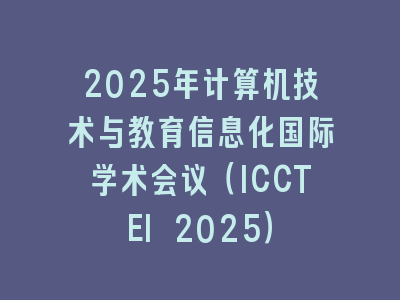 2025年计算机技术与教育信息化国际学术会议（ICCTEI 2025）
