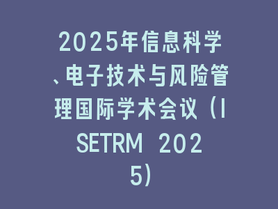 2025年信息科学、电子技术与风险管理国际学术会议（ISETRM 2025）