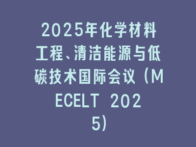 2025年化学材料工程、清洁能源与低碳技术国际会议（MECELT 2025）