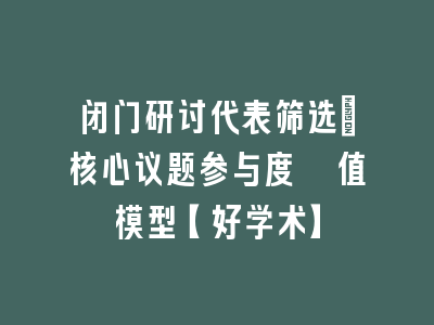 闭门研讨代表筛选：核心议题参与度阈值模型【好学术】