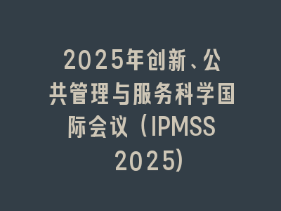 2025年创新、公共管理与服务科学国际会议（IPMSS 2025)