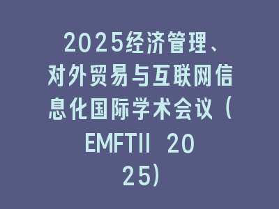 2025经济管理、对外贸易与互联网信息化国际学术会议（EMFTII 2025）