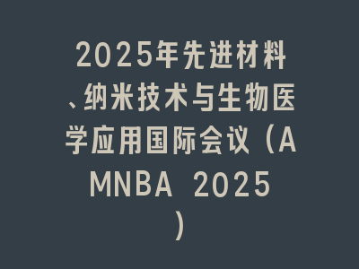 2025年先进材料、纳米技术与生物医学应用国际会议(AMNBA 2025)