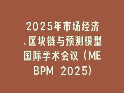 2025年市场经济、区块链与预测模型国际学术会议（MEBPM 2025）