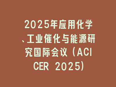 2025年应用化学、工业催化与能源研究国际会议（ACICER 2025）