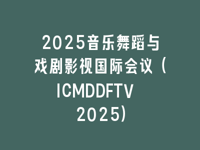 2025音乐舞蹈与戏剧影视国际会议（ICMDDFTV 2025）