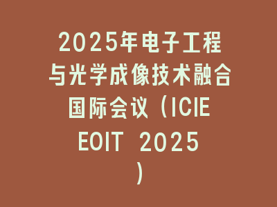 2025年电子工程与光学成像技术融合国际会议（ICIEEOIT 2025）