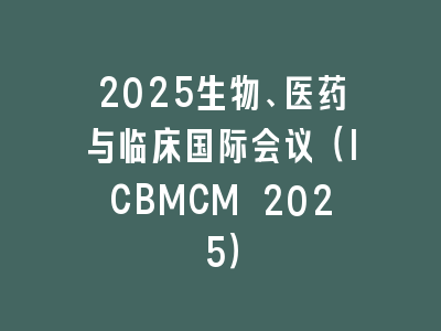 2025生物、医药与临床国际会议（ICBMCM 2025）