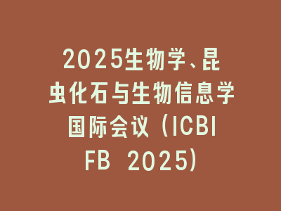2025生物学、昆虫化石与生物信息学国际会议（ICBIFB 2025）