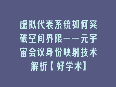 虚拟代表系统如何突破空间界限——元宇宙会议身份映射技术解析【好学术】