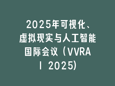 2025年可视化、虚拟现实与人工智能国际会议（VVRAI 2025)