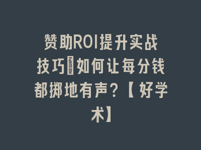 赞助ROI提升实战技巧_如何让每分钱都掷地有声？【好学术】