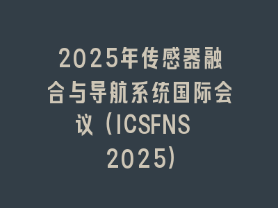 2025年传感器融合与导航系统国际会议（ICSFNS 2025）