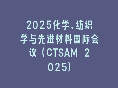 2025化学、纺织学与先进材料国际会议（CTSAM 2025）
