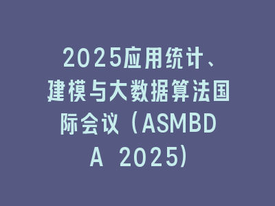 2025应用统计、建模与大数据算法国际会议（ASMBDA 2025）