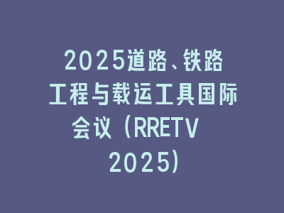 2025道路、铁路工程与载运工具国际会议（RRETV 2025）
