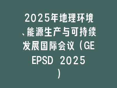2025年地理环境、能源生产与可持续发展国际会议（GEEPSD 2025）