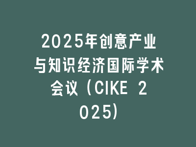 2025年创意产业与知识经济国际学术会议（CIKE 2025）
