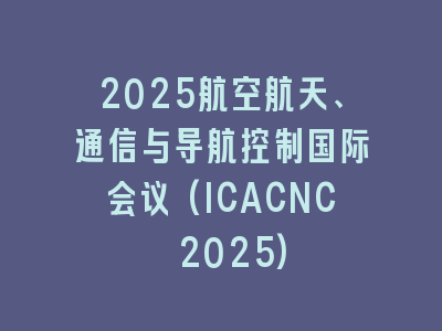 2025航空航天、通信与导航控制国际会议(ICACNC 2025)