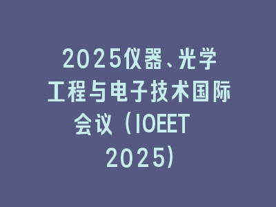 2025仪器、光学工程与电子技术国际会议（IOEET 2025）