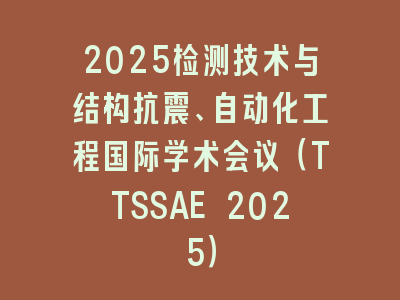 2025检测技术与结构抗震、自动化工程国际学术会议（TTSSAE 2025）