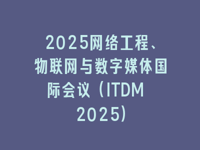 2025网络工程、物联网与数字媒体国际会议（ITDM 2025）
